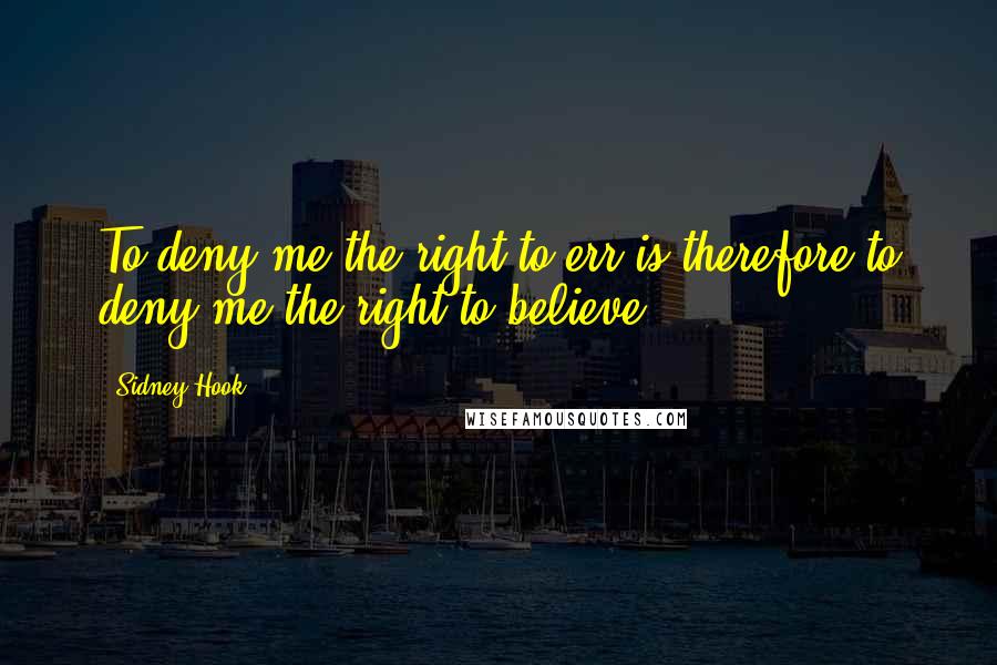 Sidney Hook Quotes: To deny me the right to err is therefore to deny me the right to believe.