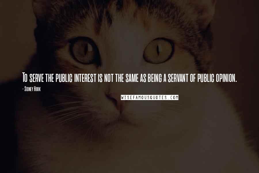 Sidney Hook Quotes: To serve the public interest is not the same as being a servant of public opinion.