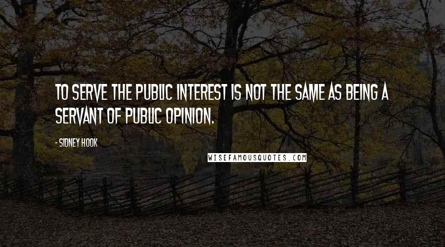 Sidney Hook Quotes: To serve the public interest is not the same as being a servant of public opinion.