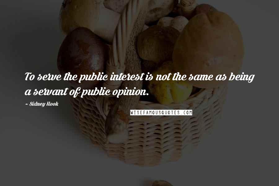 Sidney Hook Quotes: To serve the public interest is not the same as being a servant of public opinion.