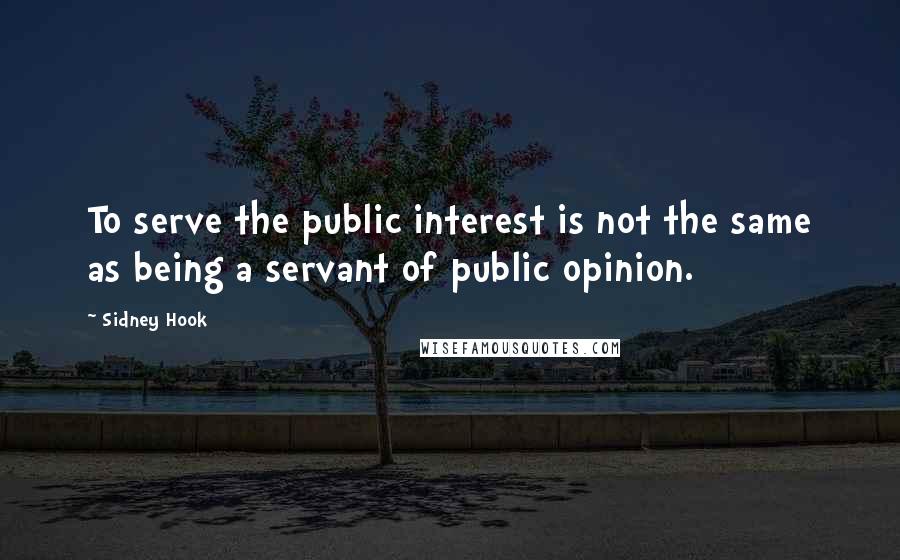 Sidney Hook Quotes: To serve the public interest is not the same as being a servant of public opinion.