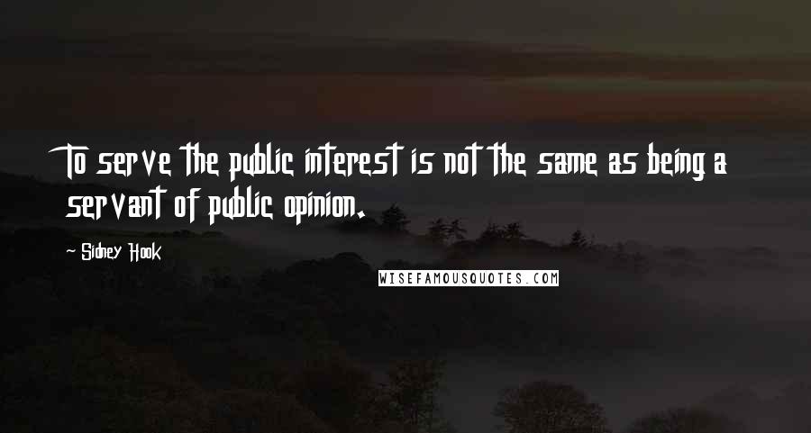 Sidney Hook Quotes: To serve the public interest is not the same as being a servant of public opinion.