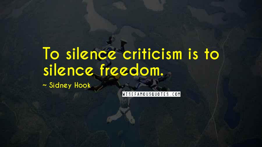 Sidney Hook Quotes: To silence criticism is to silence freedom.