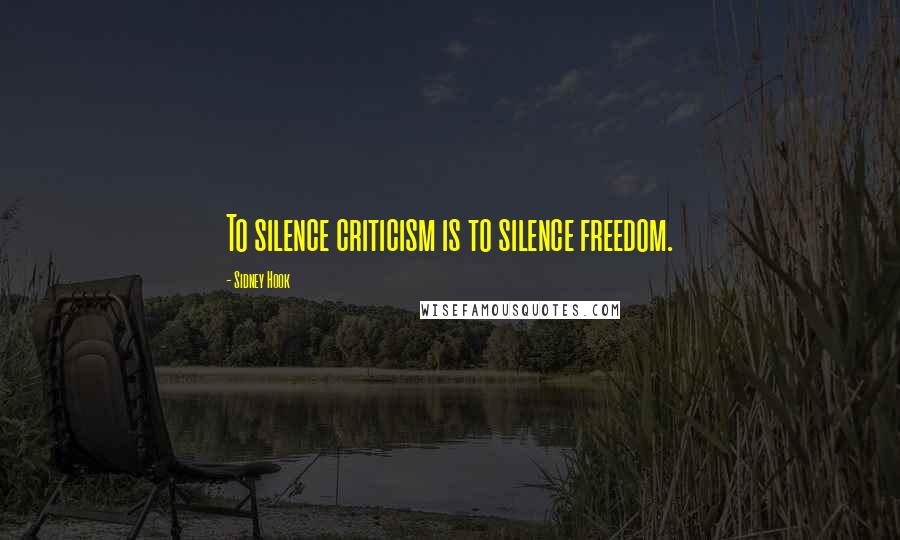 Sidney Hook Quotes: To silence criticism is to silence freedom.