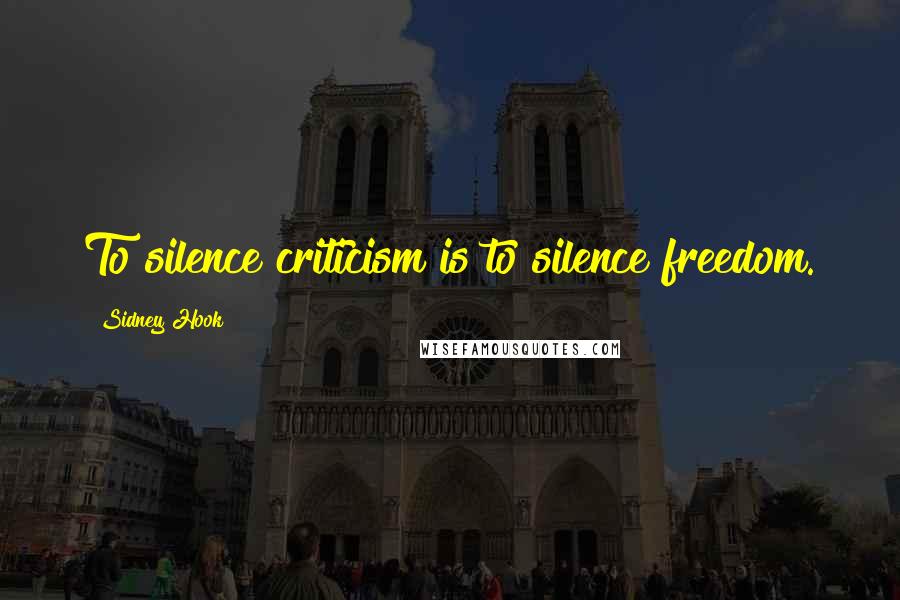 Sidney Hook Quotes: To silence criticism is to silence freedom.