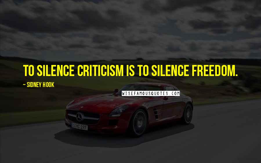 Sidney Hook Quotes: To silence criticism is to silence freedom.