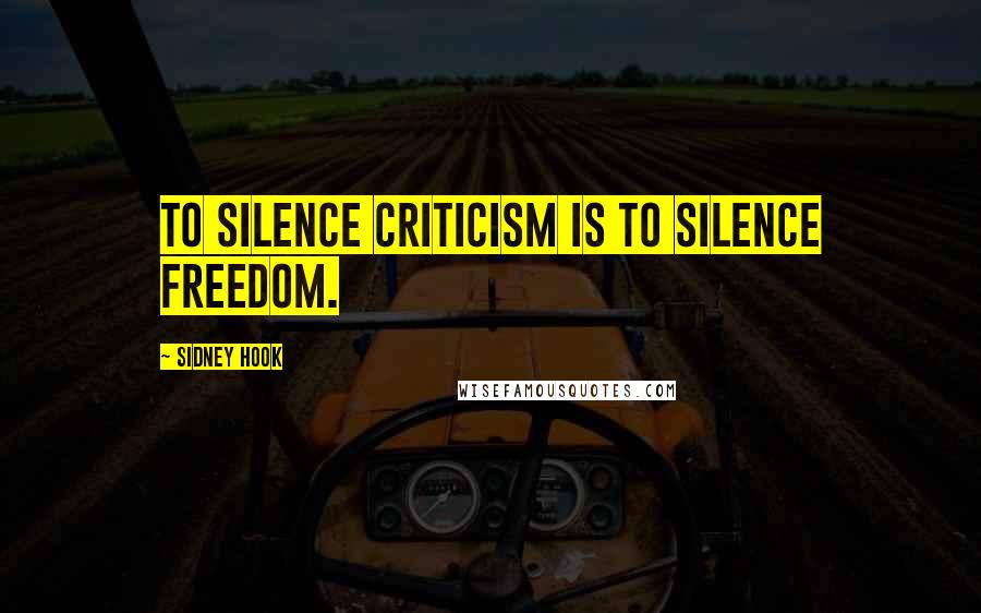 Sidney Hook Quotes: To silence criticism is to silence freedom.