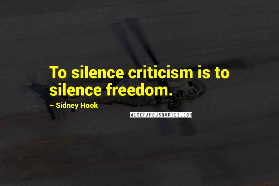Sidney Hook Quotes: To silence criticism is to silence freedom.