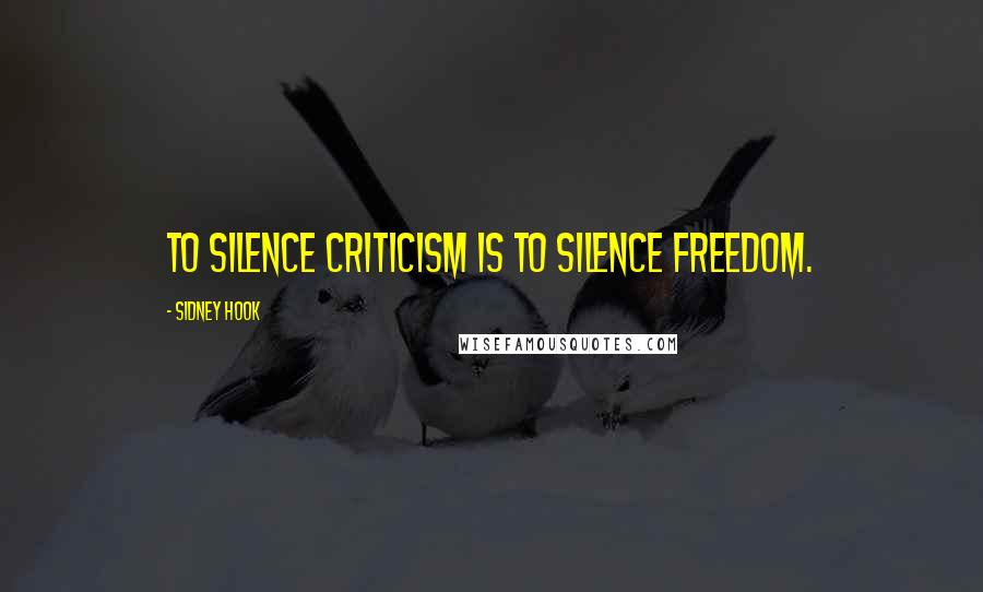 Sidney Hook Quotes: To silence criticism is to silence freedom.