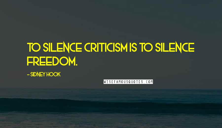 Sidney Hook Quotes: To silence criticism is to silence freedom.