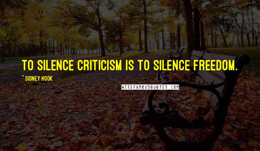 Sidney Hook Quotes: To silence criticism is to silence freedom.