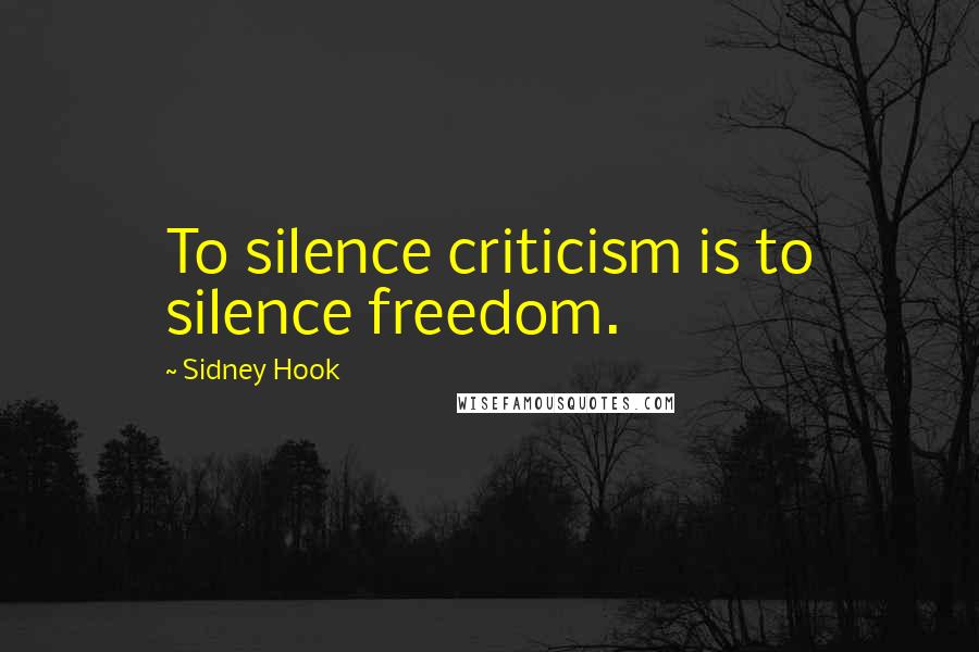Sidney Hook Quotes: To silence criticism is to silence freedom.