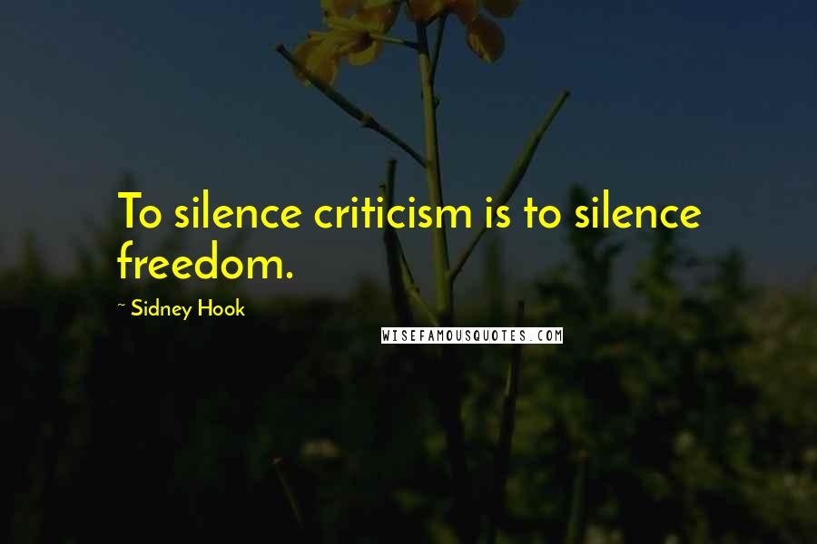 Sidney Hook Quotes: To silence criticism is to silence freedom.