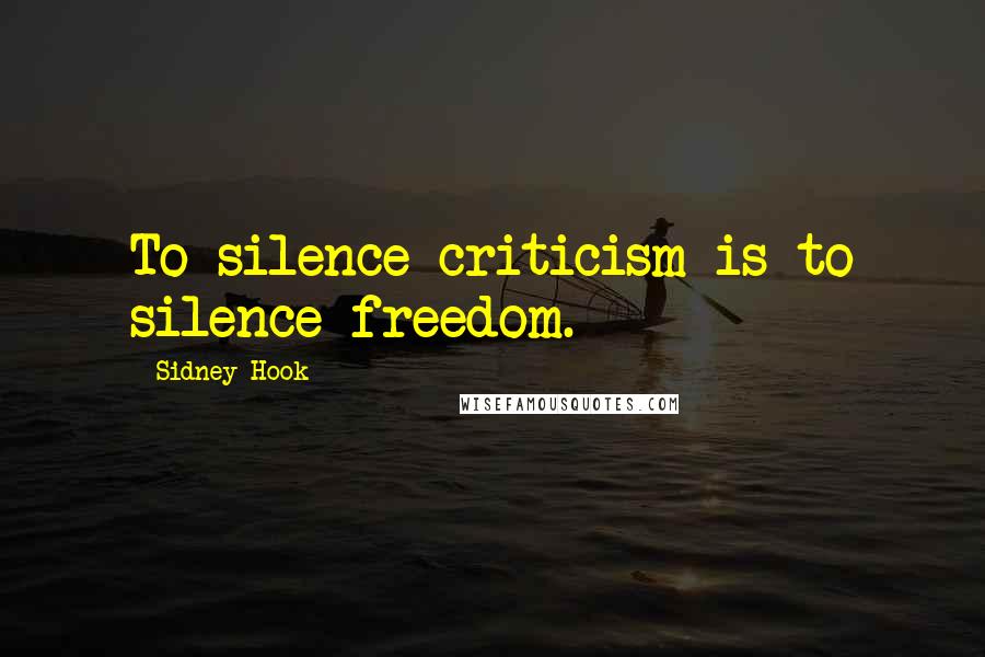 Sidney Hook Quotes: To silence criticism is to silence freedom.