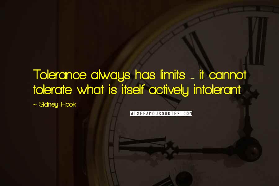 Sidney Hook Quotes: Tolerance always has limits - it cannot tolerate what is itself actively intolerant.