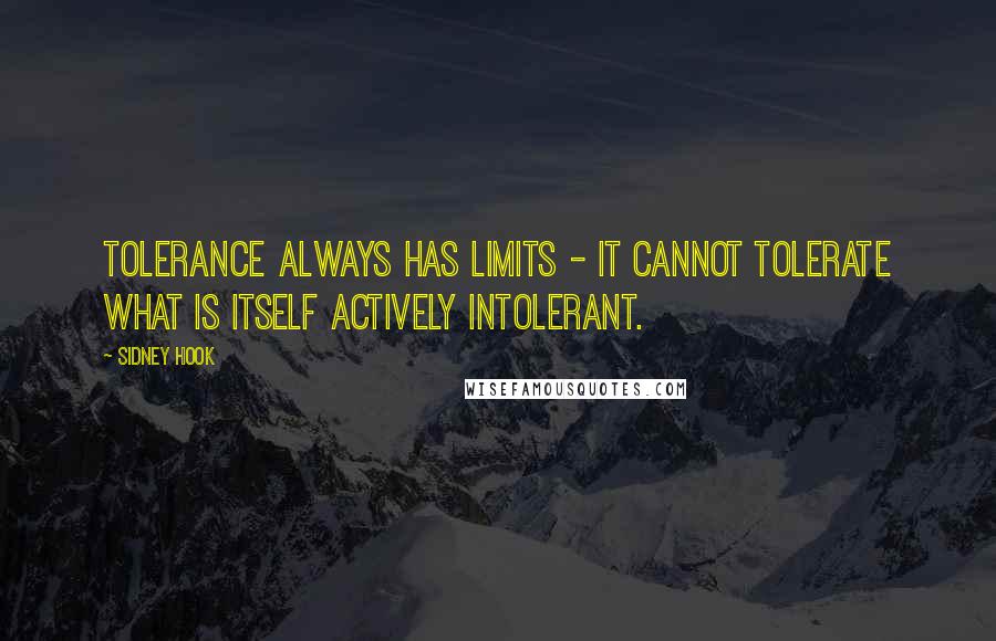 Sidney Hook Quotes: Tolerance always has limits - it cannot tolerate what is itself actively intolerant.