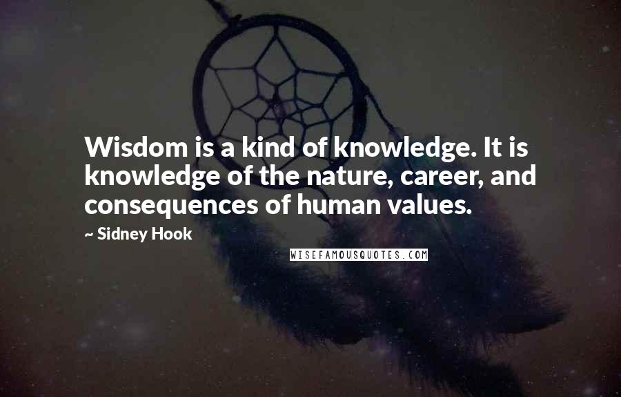 Sidney Hook Quotes: Wisdom is a kind of knowledge. It is knowledge of the nature, career, and consequences of human values.