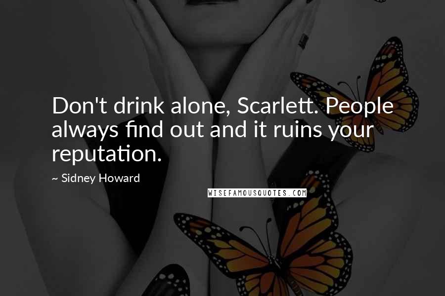 Sidney Howard Quotes: Don't drink alone, Scarlett. People always find out and it ruins your reputation.