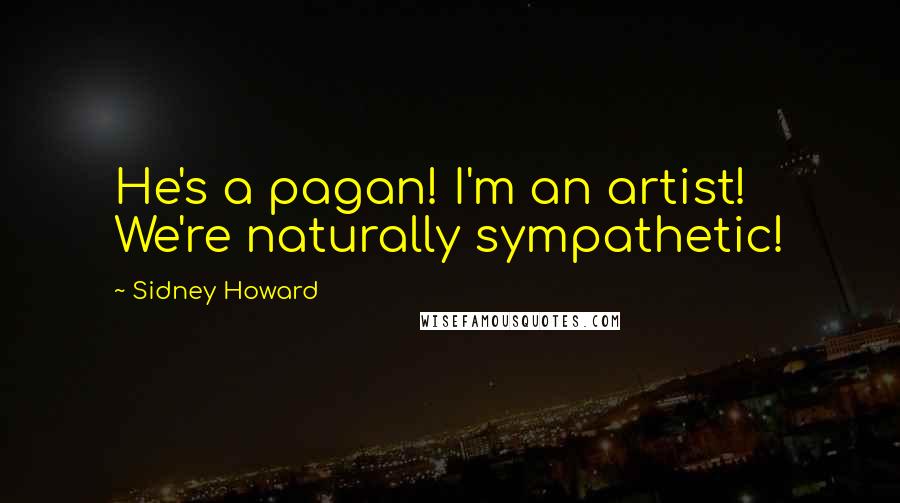 Sidney Howard Quotes: He's a pagan! I'm an artist! We're naturally sympathetic!