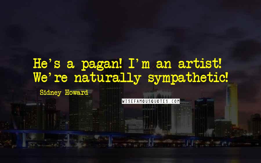 Sidney Howard Quotes: He's a pagan! I'm an artist! We're naturally sympathetic!