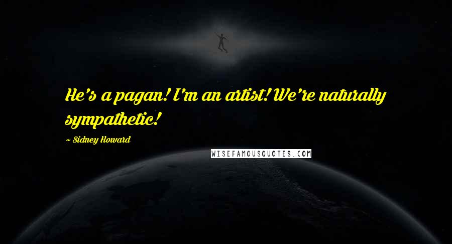 Sidney Howard Quotes: He's a pagan! I'm an artist! We're naturally sympathetic!