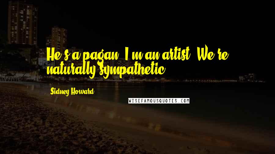 Sidney Howard Quotes: He's a pagan! I'm an artist! We're naturally sympathetic!