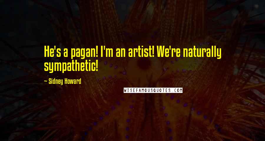 Sidney Howard Quotes: He's a pagan! I'm an artist! We're naturally sympathetic!