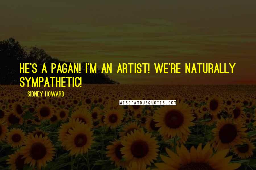 Sidney Howard Quotes: He's a pagan! I'm an artist! We're naturally sympathetic!