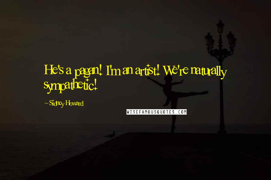 Sidney Howard Quotes: He's a pagan! I'm an artist! We're naturally sympathetic!