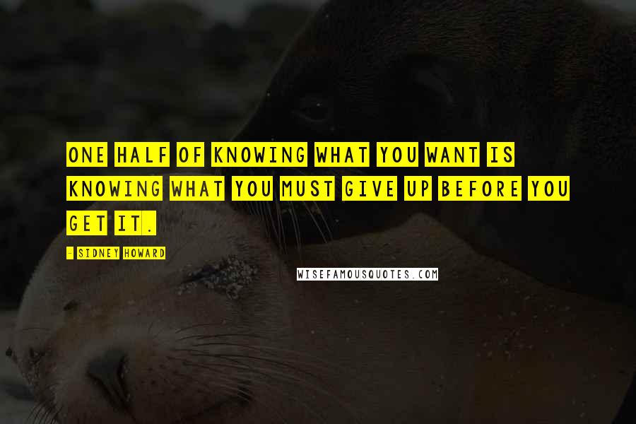 Sidney Howard Quotes: One half of knowing what you want is knowing what you must give up before you get it. 