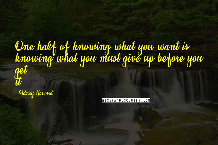 Sidney Howard Quotes: One half of knowing what you want is knowing what you must give up before you get it. 