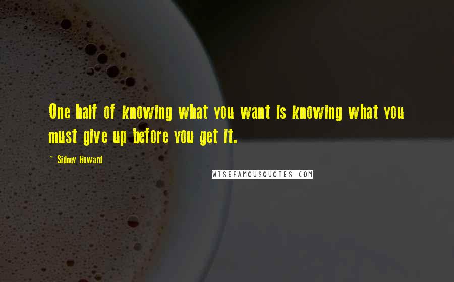 Sidney Howard Quotes: One half of knowing what you want is knowing what you must give up before you get it. 