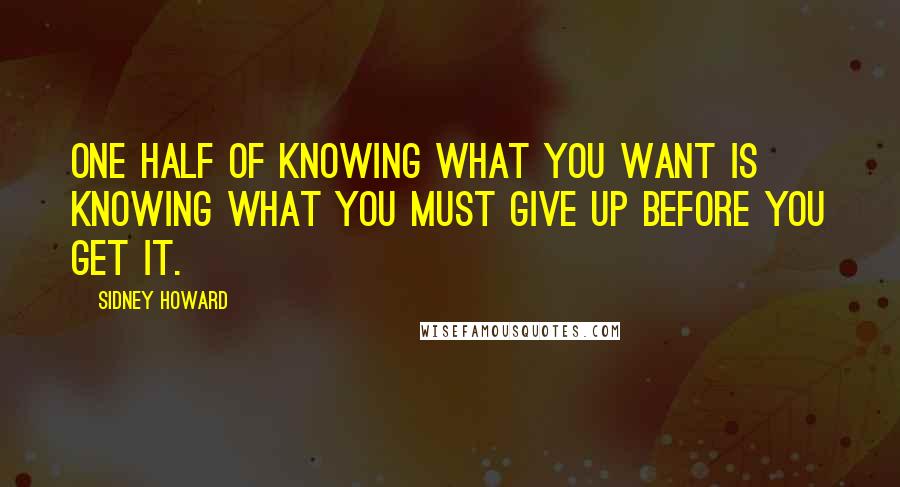 Sidney Howard Quotes: One half of knowing what you want is knowing what you must give up before you get it. 