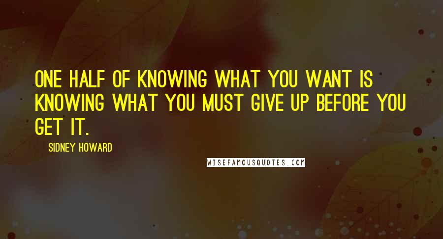 Sidney Howard Quotes: One half of knowing what you want is knowing what you must give up before you get it.