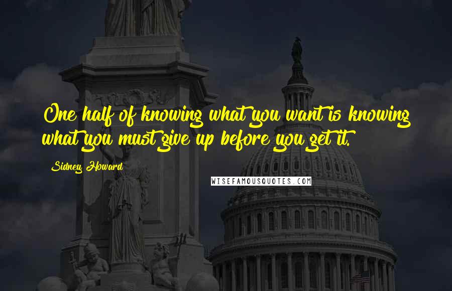 Sidney Howard Quotes: One half of knowing what you want is knowing what you must give up before you get it. 