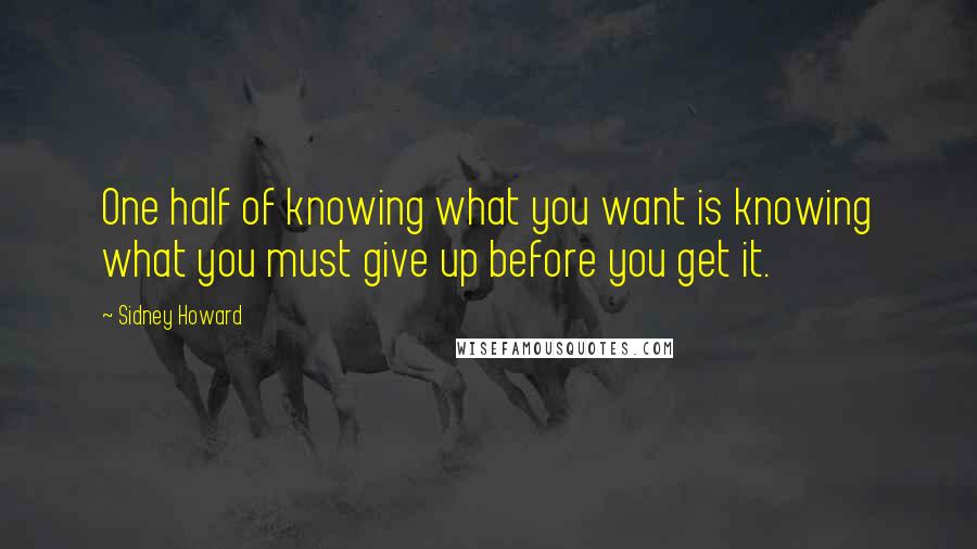 Sidney Howard Quotes: One half of knowing what you want is knowing what you must give up before you get it. 