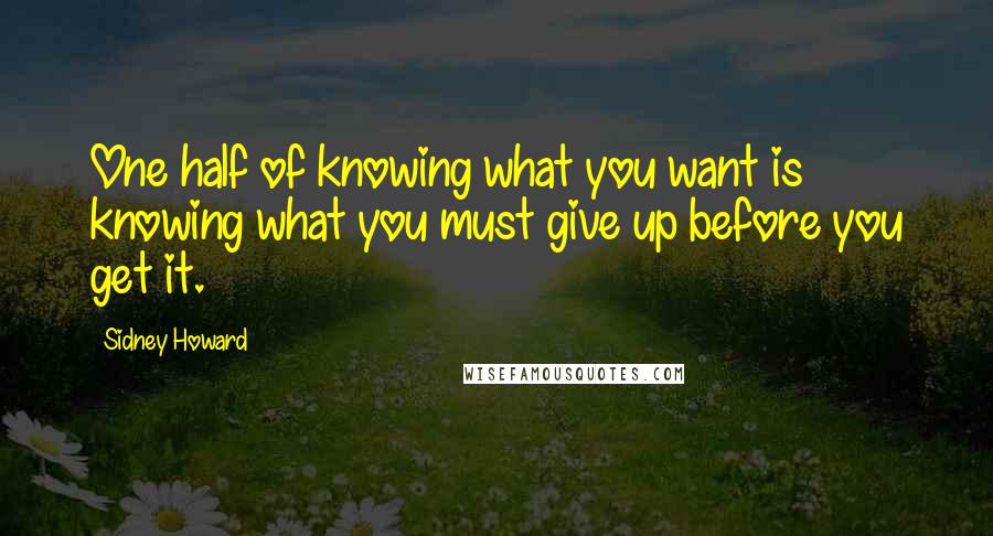 Sidney Howard Quotes: One half of knowing what you want is knowing what you must give up before you get it. 