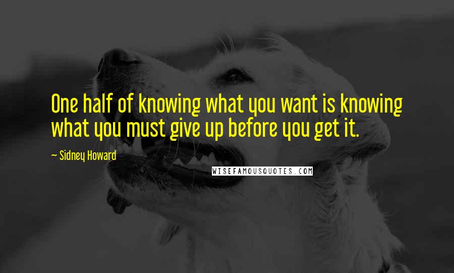Sidney Howard Quotes: One half of knowing what you want is knowing what you must give up before you get it. 