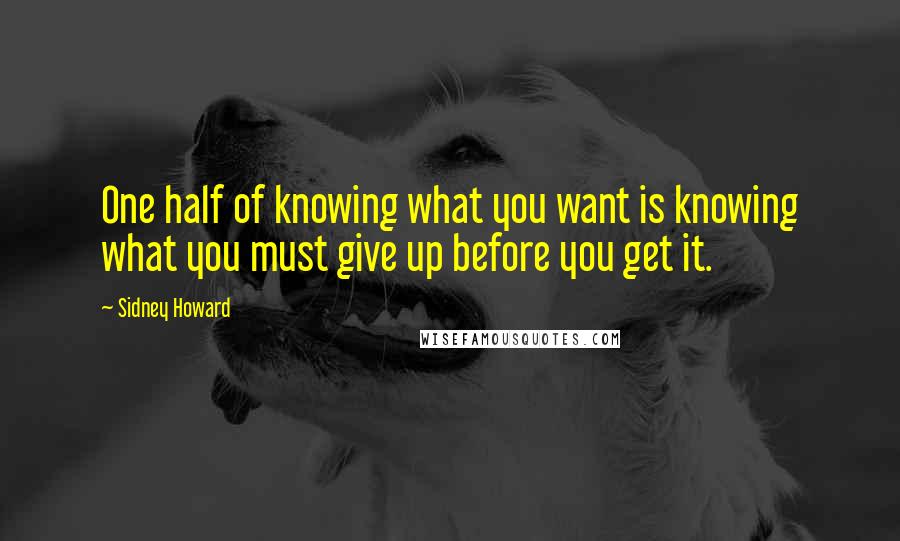 Sidney Howard Quotes: One half of knowing what you want is knowing what you must give up before you get it.