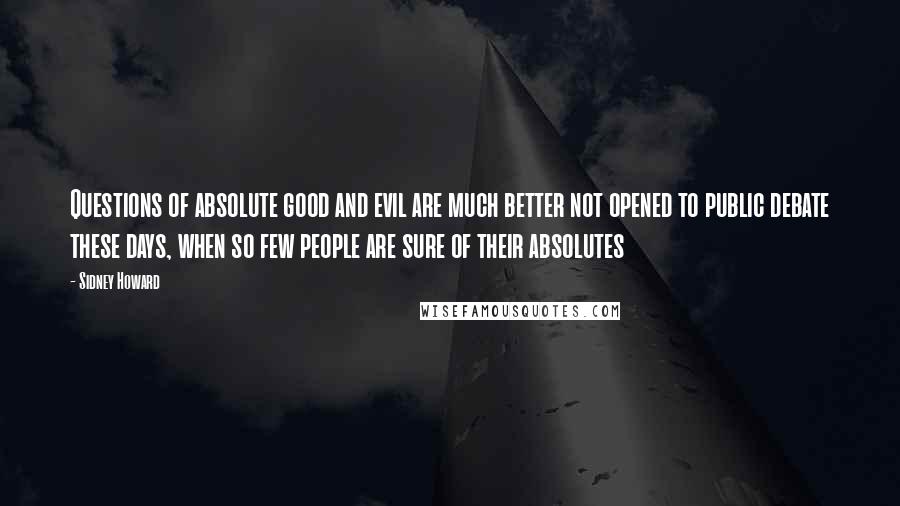 Sidney Howard Quotes: Questions of absolute good and evil are much better not opened to public debate these days, when so few people are sure of their absolutes