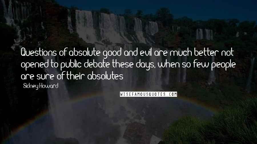 Sidney Howard Quotes: Questions of absolute good and evil are much better not opened to public debate these days, when so few people are sure of their absolutes