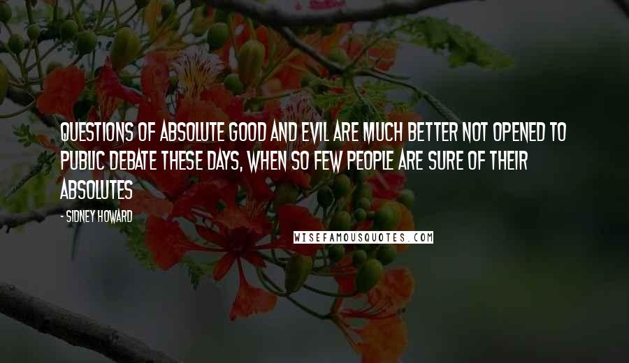 Sidney Howard Quotes: Questions of absolute good and evil are much better not opened to public debate these days, when so few people are sure of their absolutes