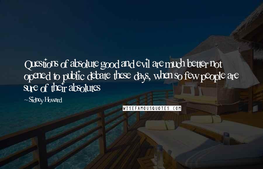 Sidney Howard Quotes: Questions of absolute good and evil are much better not opened to public debate these days, when so few people are sure of their absolutes