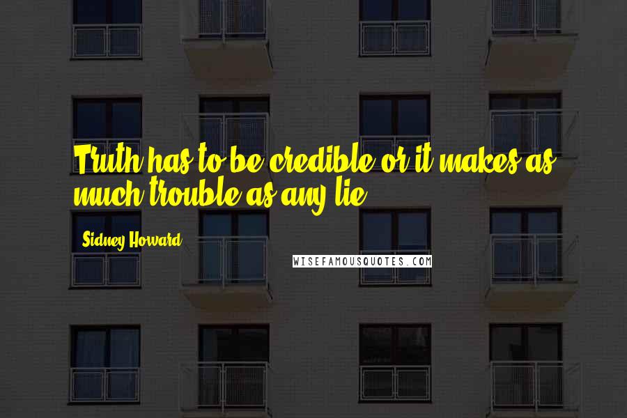 Sidney Howard Quotes: Truth has to be credible or it makes as much trouble as any lie!