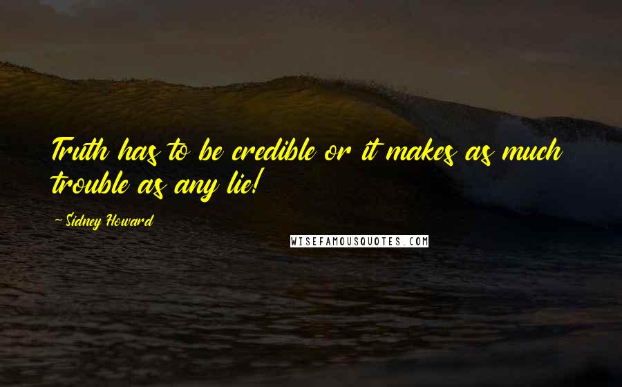 Sidney Howard Quotes: Truth has to be credible or it makes as much trouble as any lie!