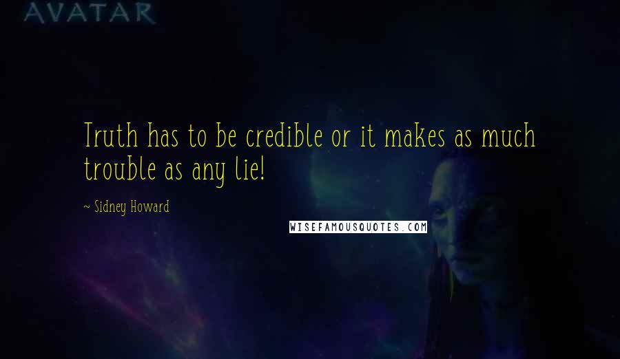 Sidney Howard Quotes: Truth has to be credible or it makes as much trouble as any lie!