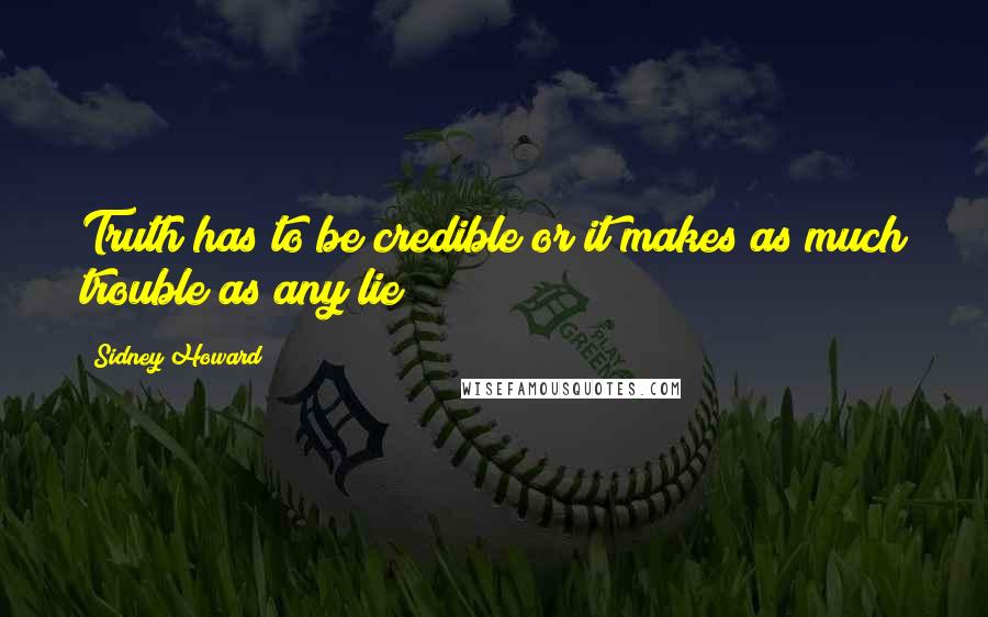 Sidney Howard Quotes: Truth has to be credible or it makes as much trouble as any lie!