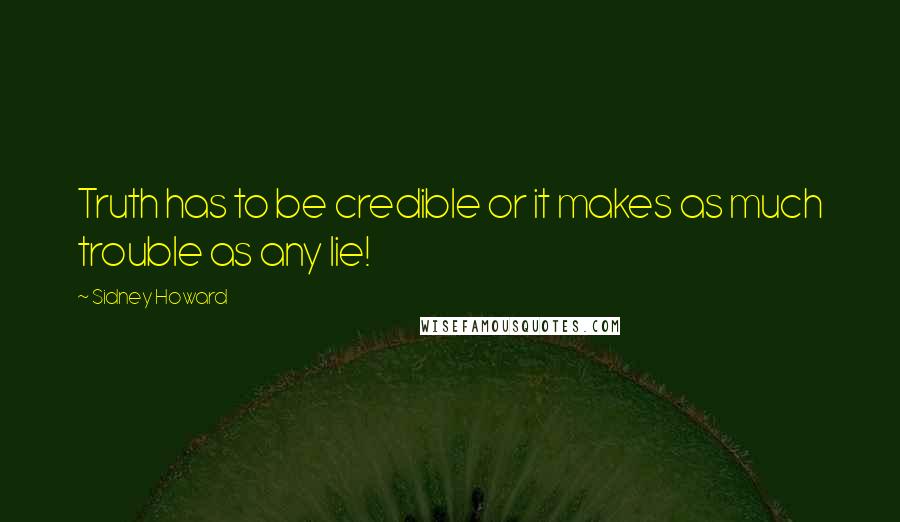 Sidney Howard Quotes: Truth has to be credible or it makes as much trouble as any lie!