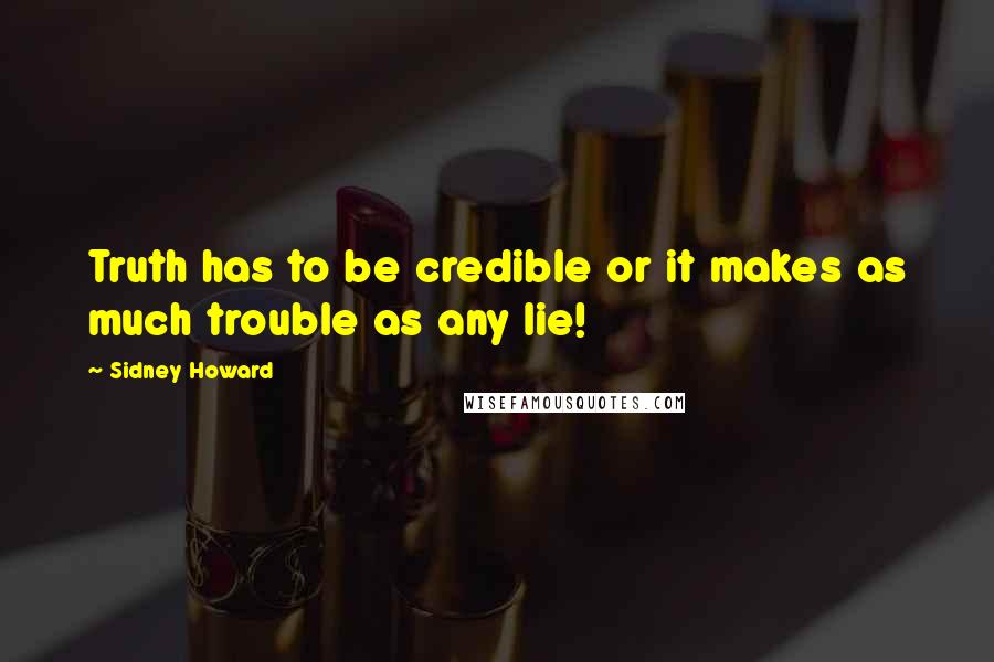 Sidney Howard Quotes: Truth has to be credible or it makes as much trouble as any lie!