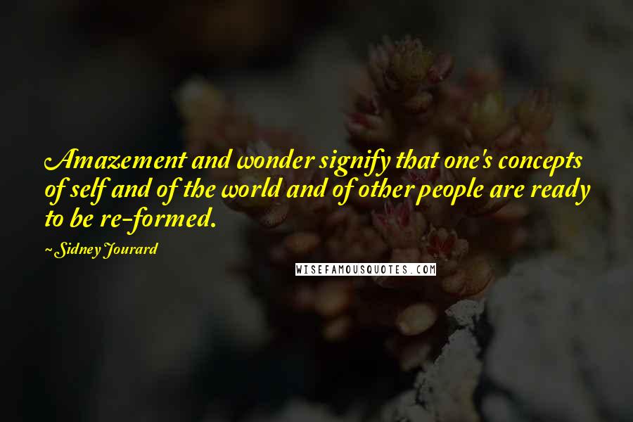 Sidney Jourard Quotes: Amazement and wonder signify that one's concepts of self and of the world and of other people are ready to be re-formed.